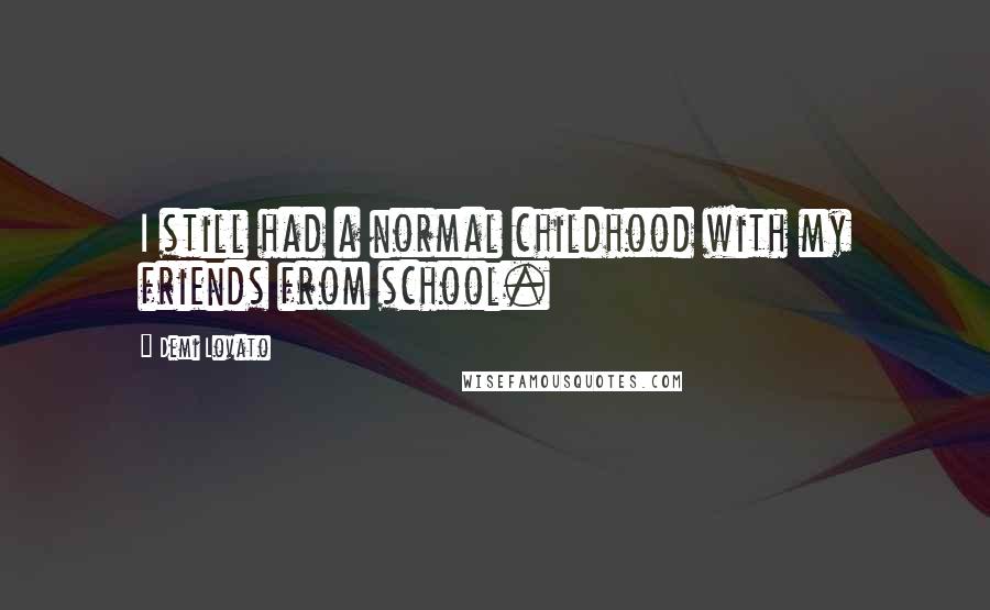 Demi Lovato Quotes: I still had a normal childhood with my friends from school.