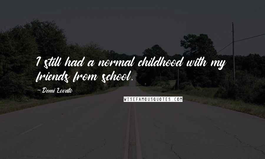 Demi Lovato Quotes: I still had a normal childhood with my friends from school.