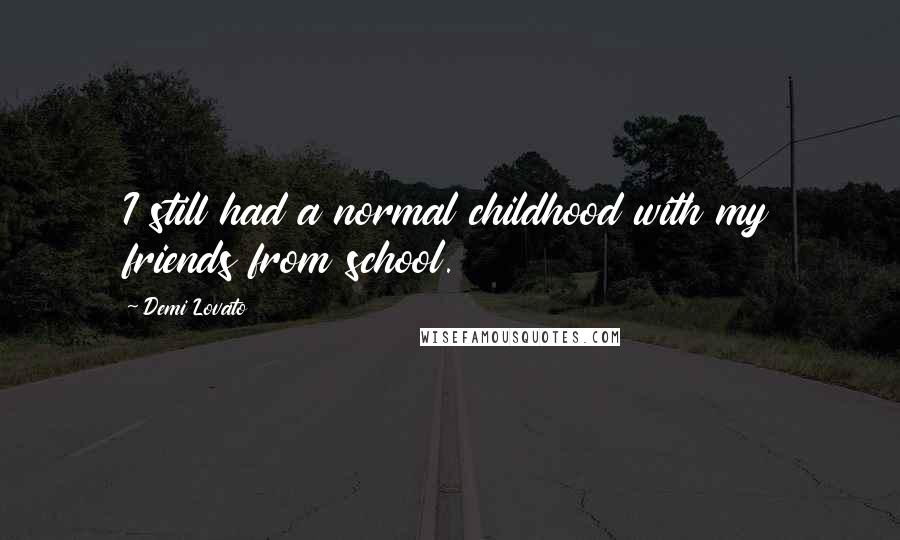 Demi Lovato Quotes: I still had a normal childhood with my friends from school.