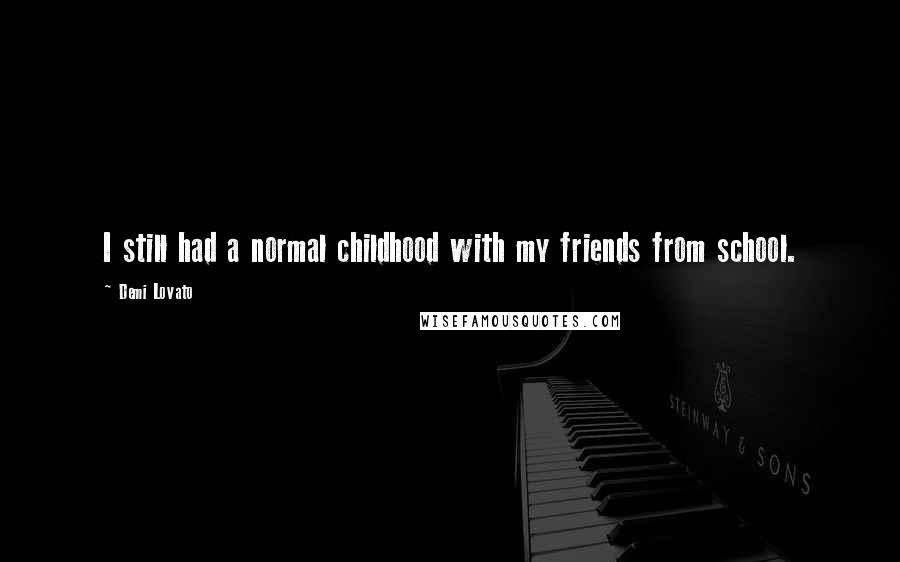 Demi Lovato Quotes: I still had a normal childhood with my friends from school.