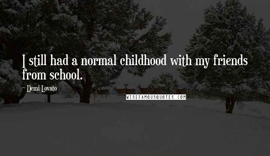 Demi Lovato Quotes: I still had a normal childhood with my friends from school.