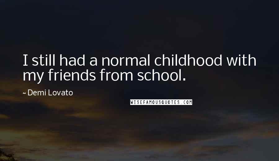 Demi Lovato Quotes: I still had a normal childhood with my friends from school.