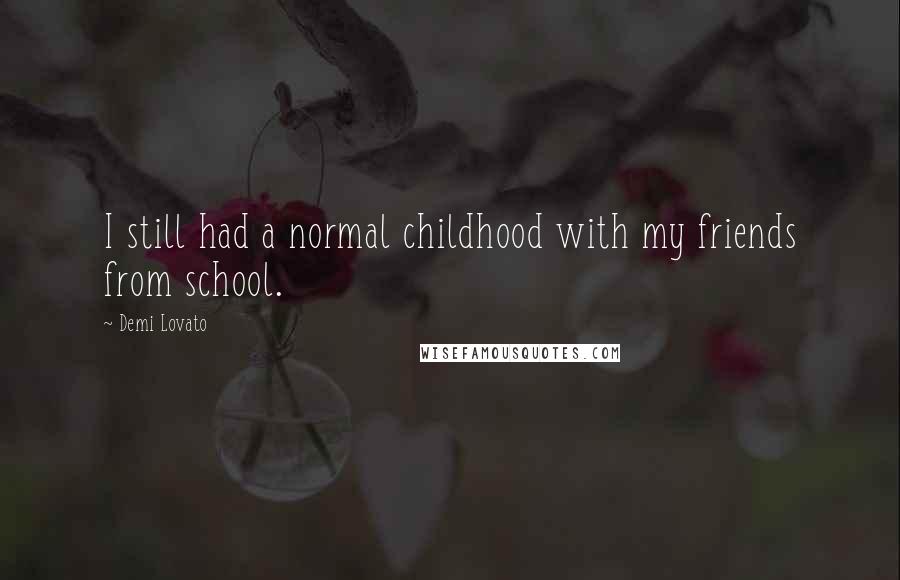 Demi Lovato Quotes: I still had a normal childhood with my friends from school.