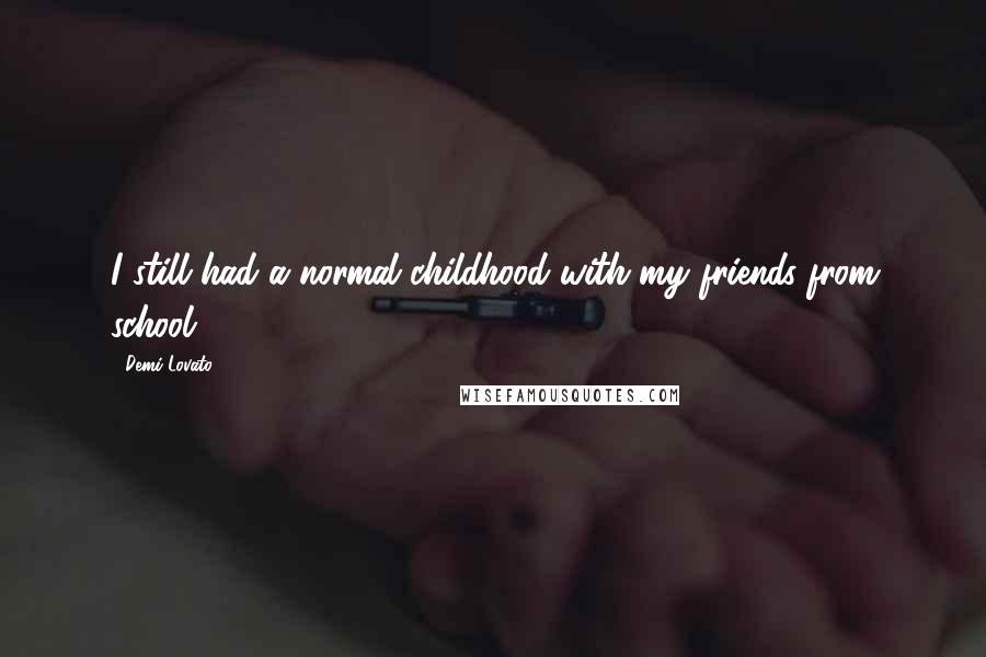 Demi Lovato Quotes: I still had a normal childhood with my friends from school.