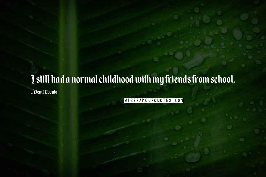 Demi Lovato Quotes: I still had a normal childhood with my friends from school.