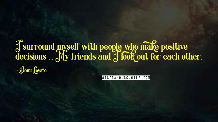 Demi Lovato Quotes: I surround myself with people who make positive decisions ... My friends and I look out for each other.