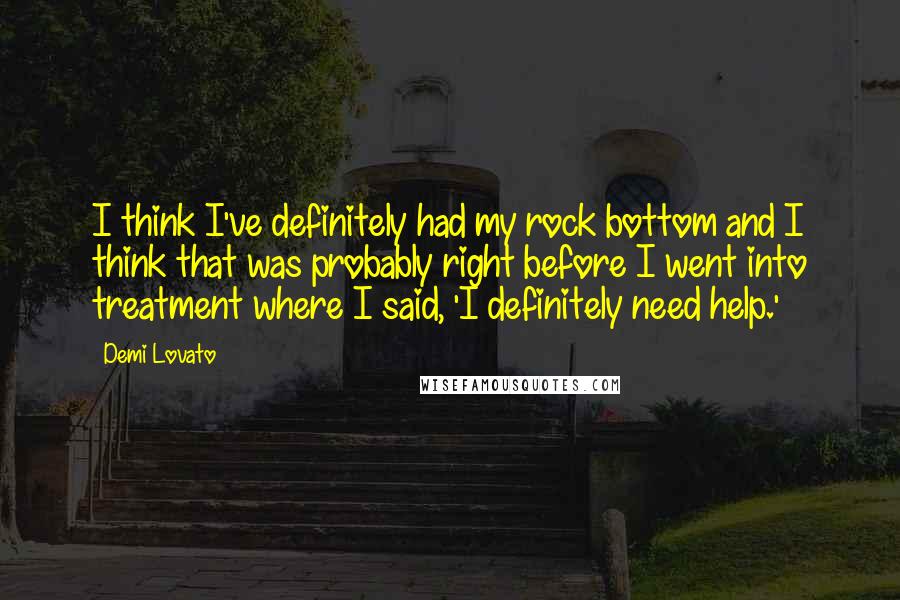 Demi Lovato Quotes: I think I've definitely had my rock bottom and I think that was probably right before I went into treatment where I said, 'I definitely need help.'