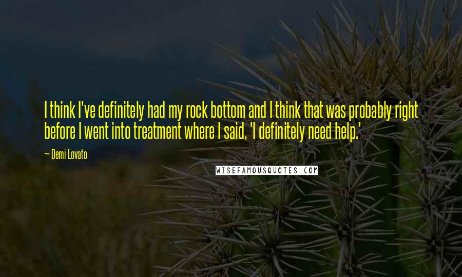 Demi Lovato Quotes: I think I've definitely had my rock bottom and I think that was probably right before I went into treatment where I said, 'I definitely need help.'