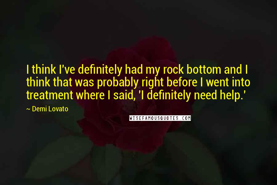 Demi Lovato Quotes: I think I've definitely had my rock bottom and I think that was probably right before I went into treatment where I said, 'I definitely need help.'