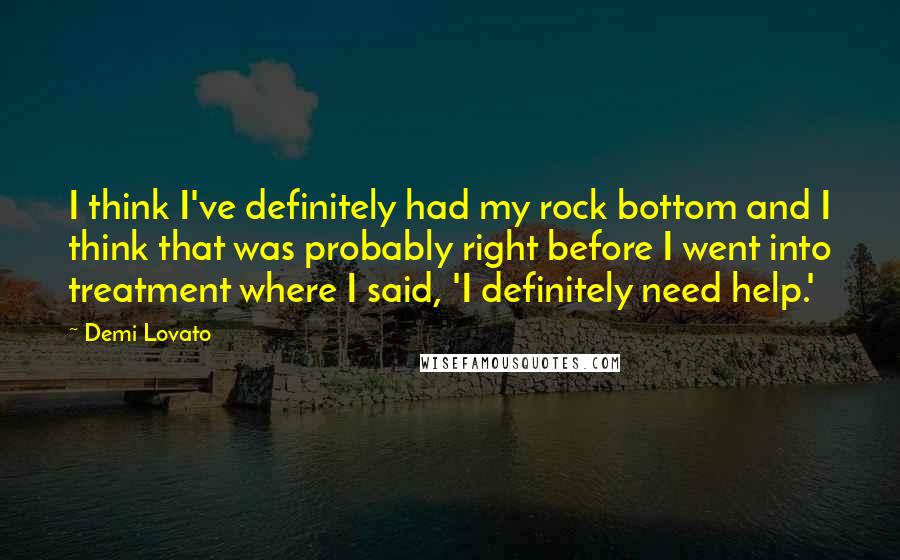 Demi Lovato Quotes: I think I've definitely had my rock bottom and I think that was probably right before I went into treatment where I said, 'I definitely need help.'