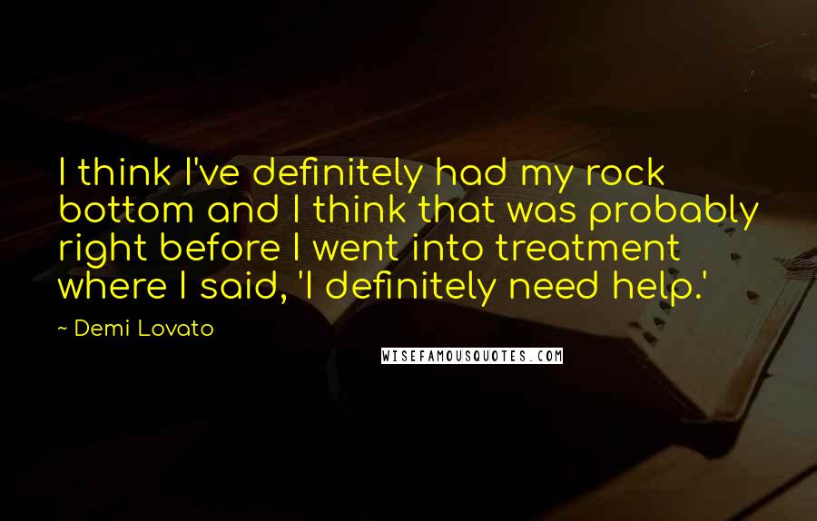Demi Lovato Quotes: I think I've definitely had my rock bottom and I think that was probably right before I went into treatment where I said, 'I definitely need help.'