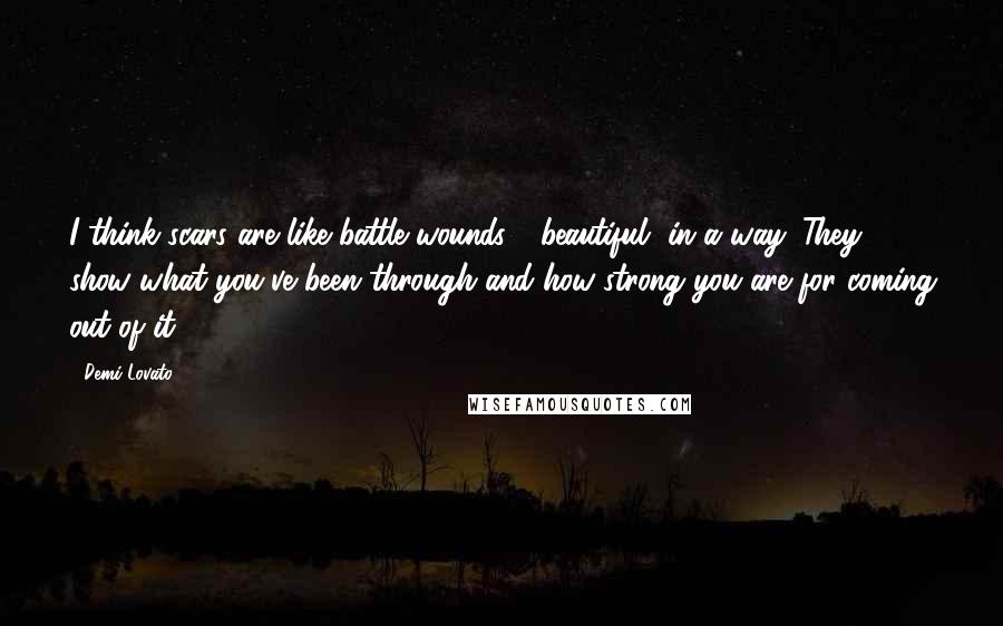 Demi Lovato Quotes: I think scars are like battle wounds - beautiful, in a way. They show what you've been through and how strong you are for coming out of it.