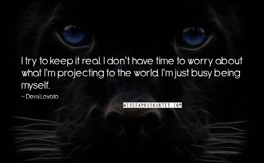 Demi Lovato Quotes: I try to keep it real. I don't have time to worry about what I'm projecting to the world. I'm just busy being myself.