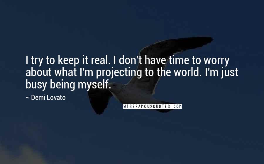 Demi Lovato Quotes: I try to keep it real. I don't have time to worry about what I'm projecting to the world. I'm just busy being myself.