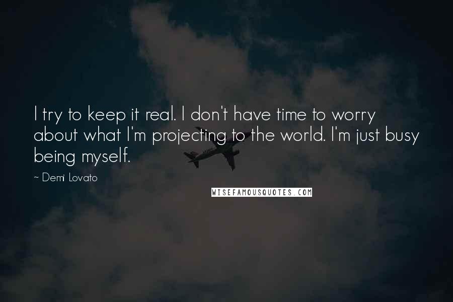 Demi Lovato Quotes: I try to keep it real. I don't have time to worry about what I'm projecting to the world. I'm just busy being myself.