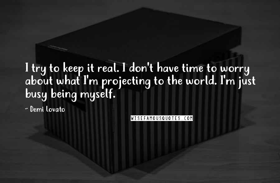 Demi Lovato Quotes: I try to keep it real. I don't have time to worry about what I'm projecting to the world. I'm just busy being myself.