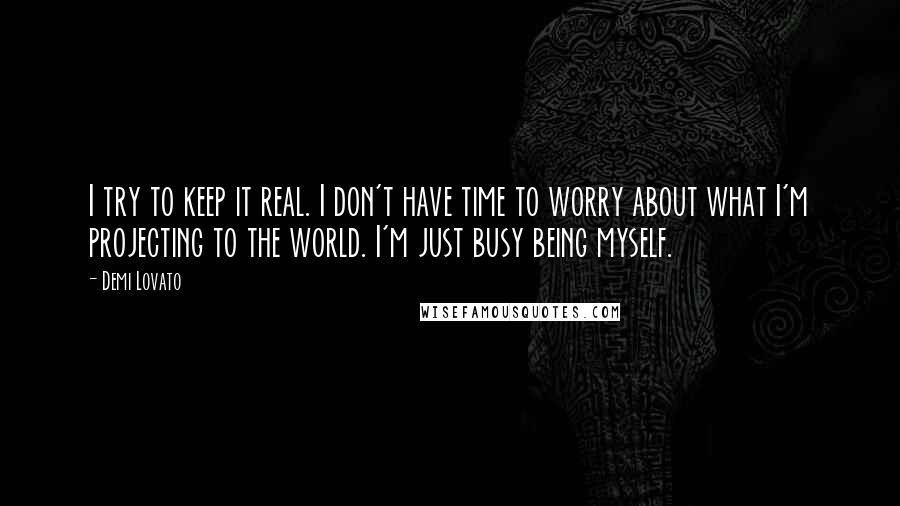 Demi Lovato Quotes: I try to keep it real. I don't have time to worry about what I'm projecting to the world. I'm just busy being myself.