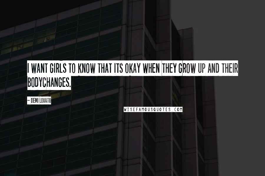 Demi Lovato Quotes: I want girls to know that its okay when they grow up and their bodychanges.
