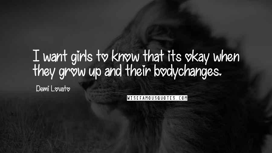 Demi Lovato Quotes: I want girls to know that its okay when they grow up and their bodychanges.