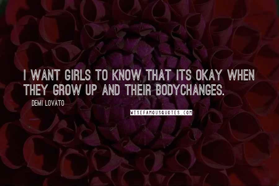 Demi Lovato Quotes: I want girls to know that its okay when they grow up and their bodychanges.
