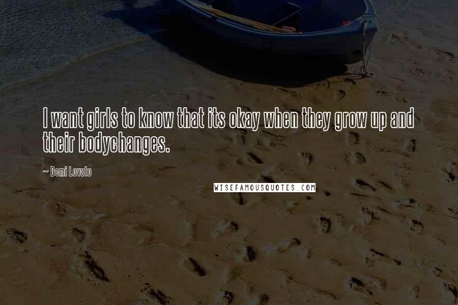 Demi Lovato Quotes: I want girls to know that its okay when they grow up and their bodychanges.