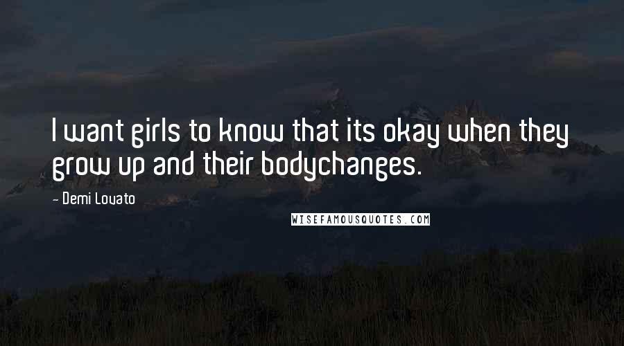 Demi Lovato Quotes: I want girls to know that its okay when they grow up and their bodychanges.