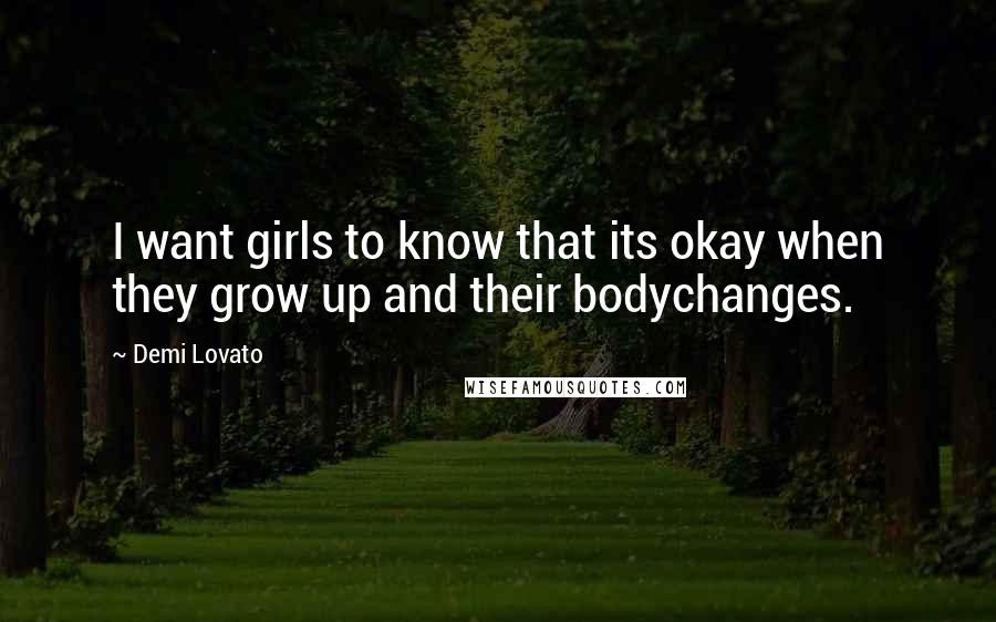 Demi Lovato Quotes: I want girls to know that its okay when they grow up and their bodychanges.