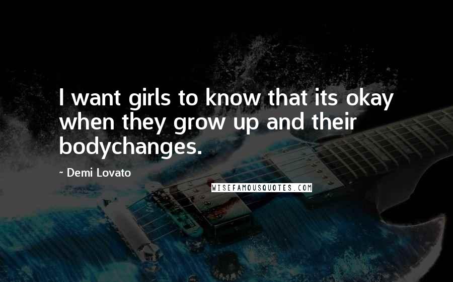 Demi Lovato Quotes: I want girls to know that its okay when they grow up and their bodychanges.