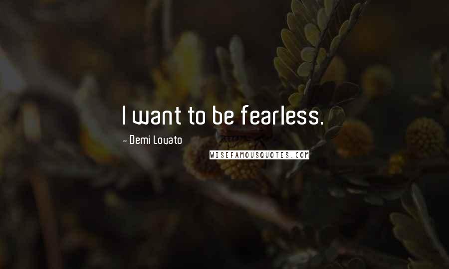 Demi Lovato Quotes: I want to be fearless.