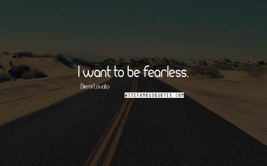 Demi Lovato Quotes: I want to be fearless.