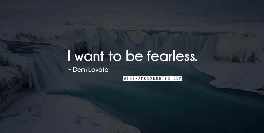 Demi Lovato Quotes: I want to be fearless.