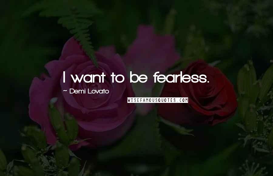 Demi Lovato Quotes: I want to be fearless.