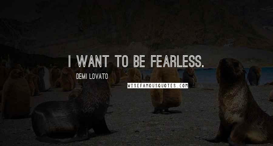 Demi Lovato Quotes: I want to be fearless.