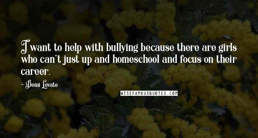 Demi Lovato Quotes: I want to help with bullying because there are girls who can't just up and homeschool and focus on their career.