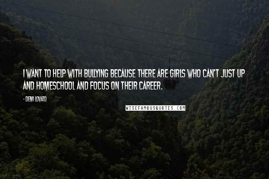 Demi Lovato Quotes: I want to help with bullying because there are girls who can't just up and homeschool and focus on their career.