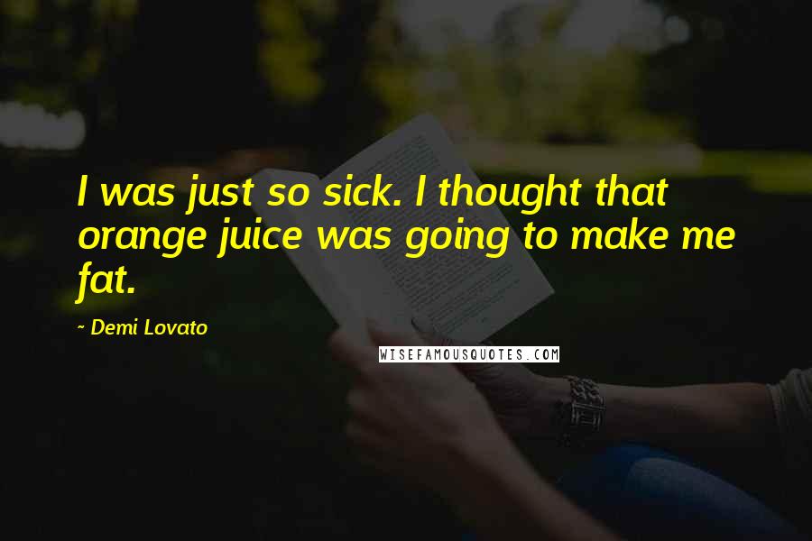 Demi Lovato Quotes: I was just so sick. I thought that orange juice was going to make me fat.