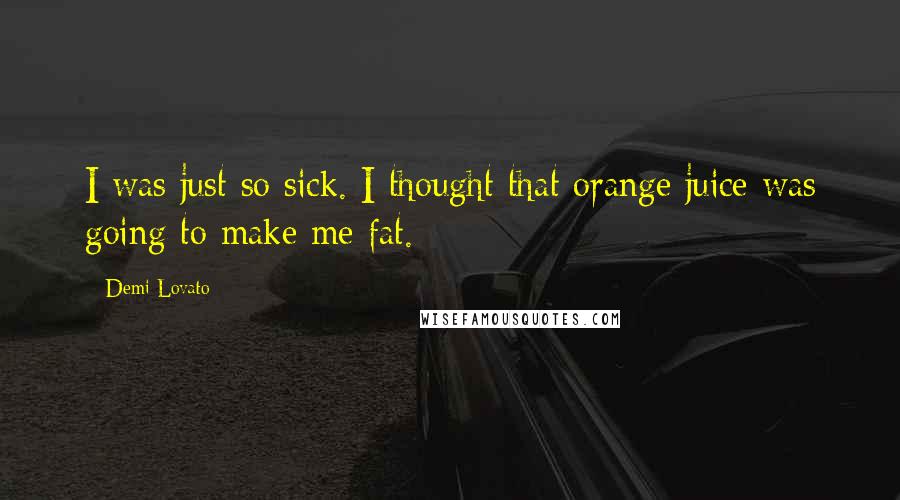 Demi Lovato Quotes: I was just so sick. I thought that orange juice was going to make me fat.