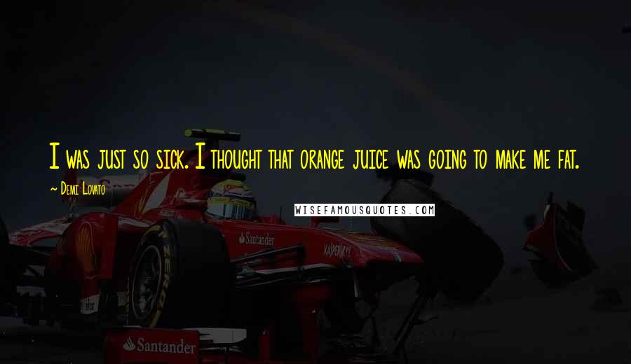 Demi Lovato Quotes: I was just so sick. I thought that orange juice was going to make me fat.