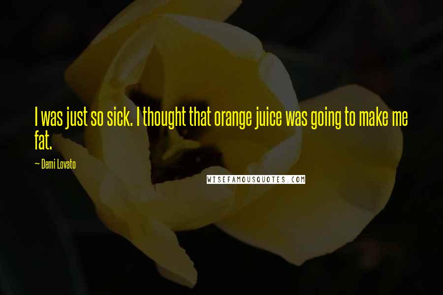 Demi Lovato Quotes: I was just so sick. I thought that orange juice was going to make me fat.
