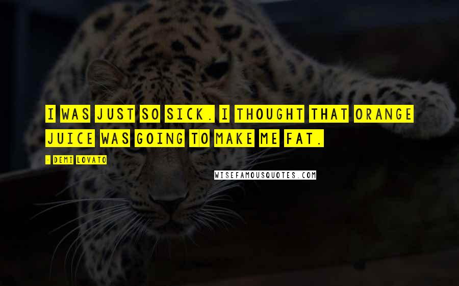 Demi Lovato Quotes: I was just so sick. I thought that orange juice was going to make me fat.