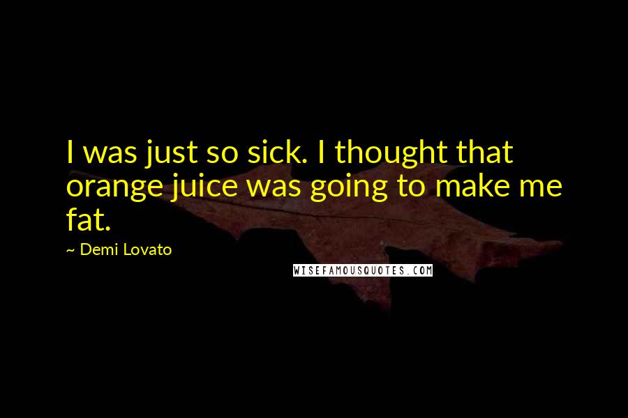 Demi Lovato Quotes: I was just so sick. I thought that orange juice was going to make me fat.