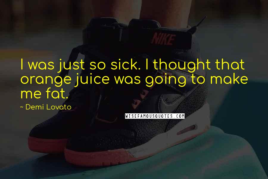 Demi Lovato Quotes: I was just so sick. I thought that orange juice was going to make me fat.