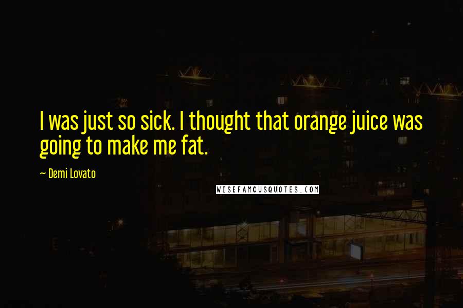 Demi Lovato Quotes: I was just so sick. I thought that orange juice was going to make me fat.