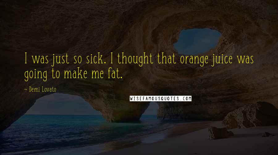 Demi Lovato Quotes: I was just so sick. I thought that orange juice was going to make me fat.