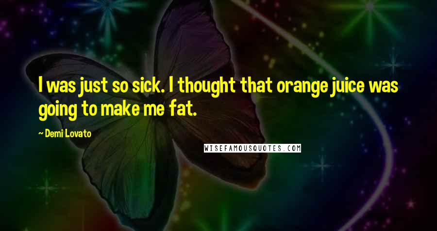 Demi Lovato Quotes: I was just so sick. I thought that orange juice was going to make me fat.