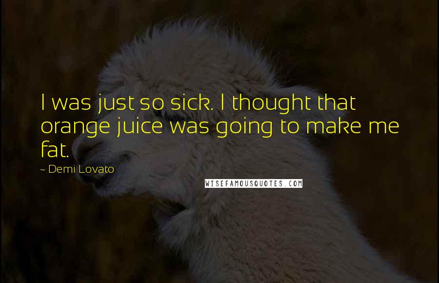 Demi Lovato Quotes: I was just so sick. I thought that orange juice was going to make me fat.