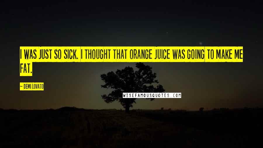 Demi Lovato Quotes: I was just so sick. I thought that orange juice was going to make me fat.