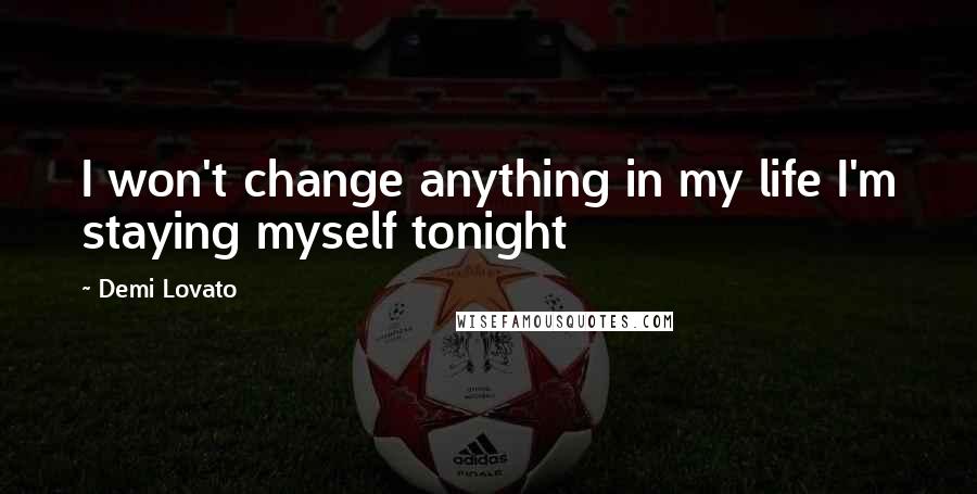 Demi Lovato Quotes: I won't change anything in my life I'm staying myself tonight
