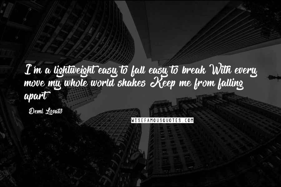 Demi Lovato Quotes: I'm a lightweight easy to fall easy to break With every move my whole world shakes Keep me from falling apart