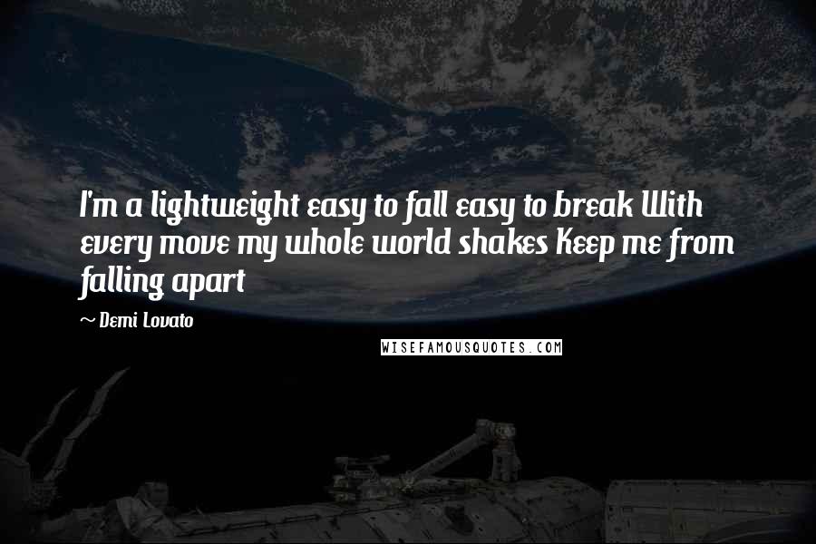 Demi Lovato Quotes: I'm a lightweight easy to fall easy to break With every move my whole world shakes Keep me from falling apart